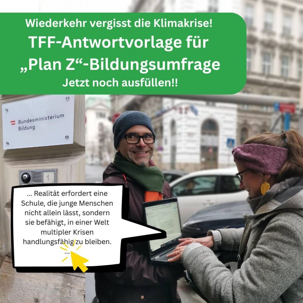 Zwei Teachers for Future-Aktivist*innen stehen vor dem Bildungsministerium und tippen etwas in einen Laptop ein. Text: "Wiederkehr vergisst die Klimakrise! TFF-Antwortvorlage für Plan Z-Bildungsumfage. Jetzt noch ausfüllen!" Sprechblase auf den Laptop: "... Realität erfordert eine Schule, die junge Menschen nicht allein lässt, sondern sie befähigt, in einer Welt multipler Krisen handlungsfähig zu bleiben."